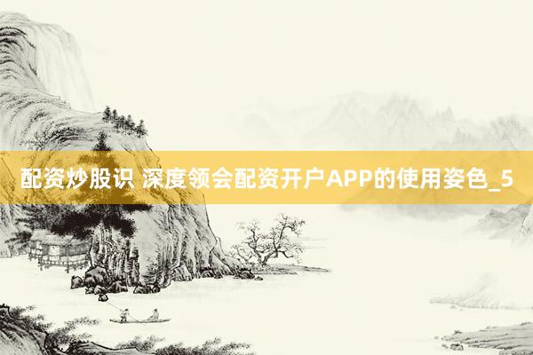 配资炒股识 深度领会配资开户APP的使用姿色_5