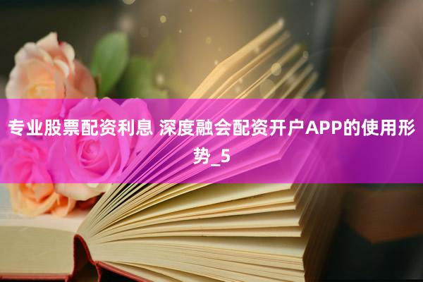 专业股票配资利息 深度融会配资开户APP的使用形势_5