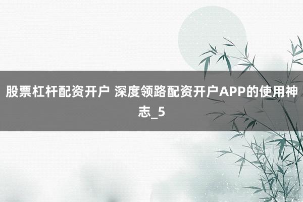 股票杠杆配资开户 深度领路配资开户APP的使用神志_5