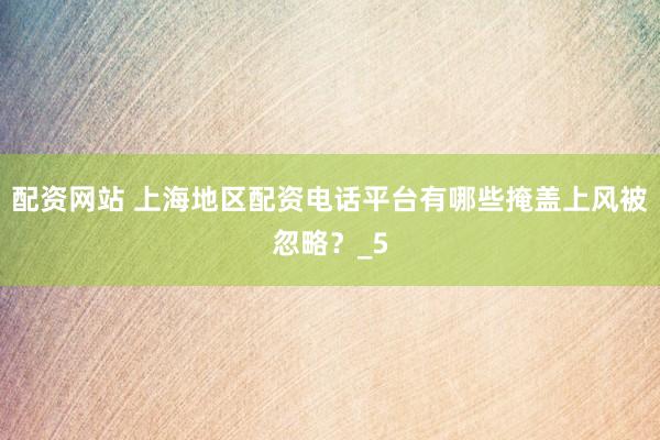 配资网站 上海地区配资电话平台有哪些掩盖上风被忽略？_5