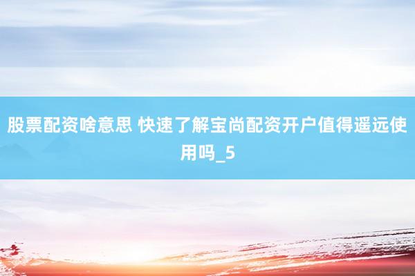 股票配资啥意思 快速了解宝尚配资开户值得遥远使用吗_5