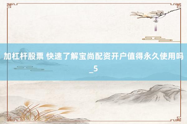 加杠杆股票 快速了解宝尚配资开户值得永久使用吗_5