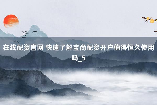 在线配资官网 快速了解宝尚配资开户值得恒久使用吗_5