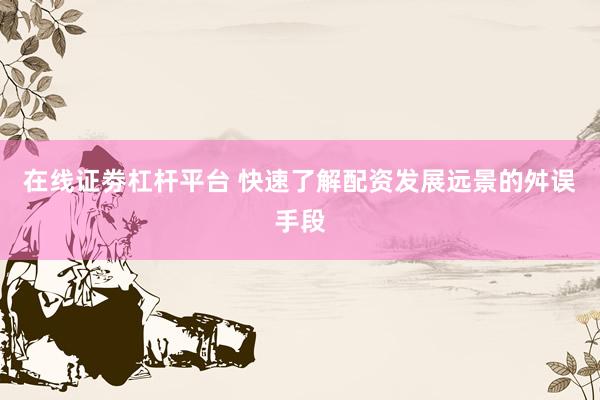 在线证劵杠杆平台 快速了解配资发展远景的舛误手段