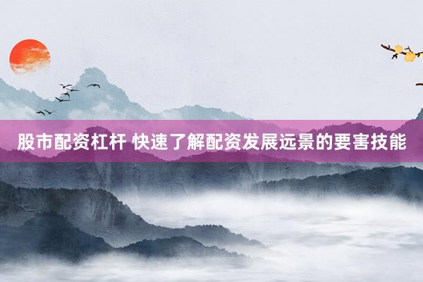 股市配资杠杆 快速了解配资发展远景的要害技能