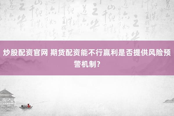 炒股配资官网 期货配资能不行赢利是否提供风险预警机制？