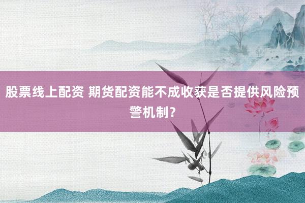 股票线上配资 期货配资能不成收获是否提供风险预警机制？