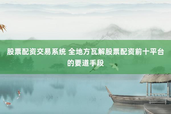 股票配资交易系统 全地方瓦解股票配资前十平台的要道手段