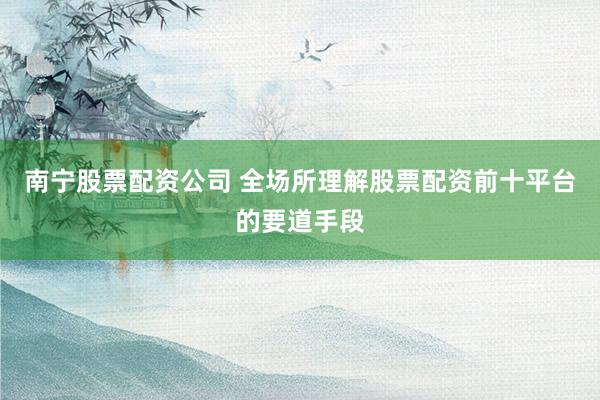 南宁股票配资公司 全场所理解股票配资前十平台的要道手段