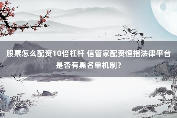 股票怎么配资10倍杠杆 信管家配资恒指法律平台是否有黑名单机制？