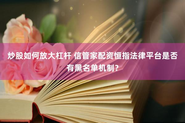 炒股如何放大杠杆 信管家配资恒指法律平台是否有黑名单机制？