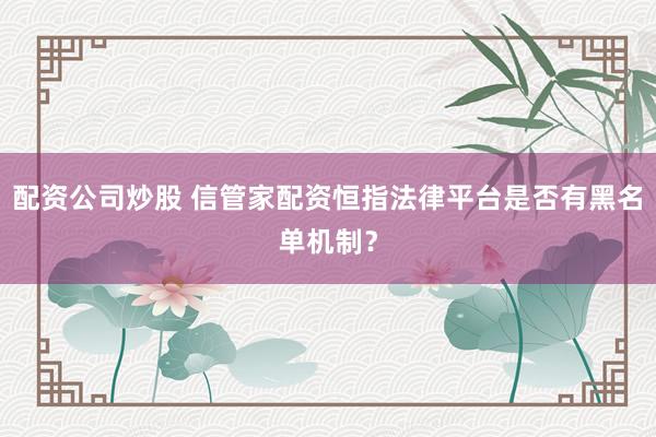 配资公司炒股 信管家配资恒指法律平台是否有黑名单机制？