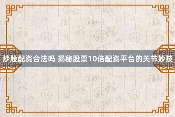 炒股配资合法吗 揭秘股票10倍配资平台的关节妙技