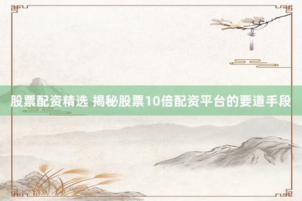 股票配资精选 揭秘股票10倍配资平台的要道手段