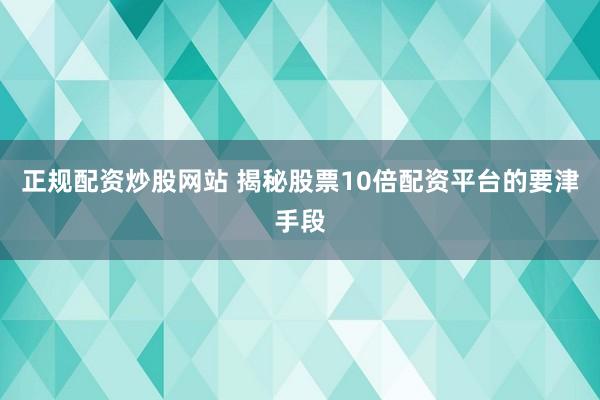 正规配资炒股网站 揭秘股票10倍配资平台的要津手段