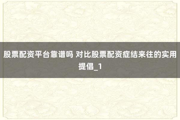 股票配资平台靠谱吗 对比股票配资症结来往的实用提倡_1