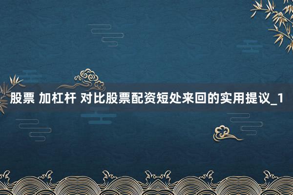 股票 加杠杆 对比股票配资短处来回的实用提议_1
