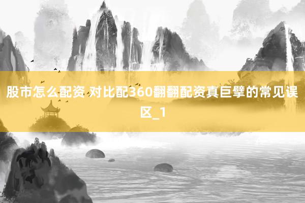 股市怎么配资 对比配360翻翻配资真巨擘的常见误区_1