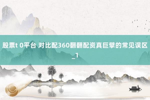 股票t 0平台 对比配360翻翻配资真巨擘的常见误区_1
