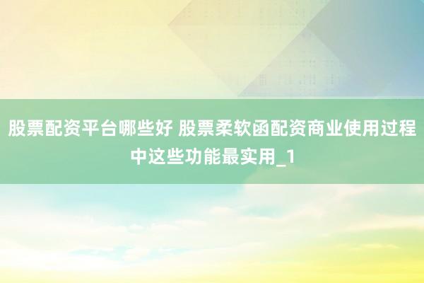 股票配资平台哪些好 股票柔软函配资商业使用过程中这些功能最实用_1