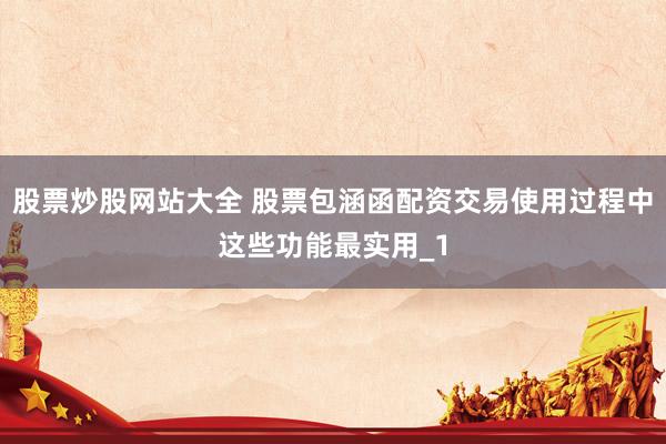 股票炒股网站大全 股票包涵函配资交易使用过程中这些功能最实用_1