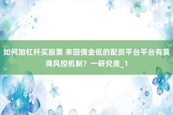 如何加杠杆买股票 来回佣金低的配资平台平台有莫得风控机制？一研究竟_1