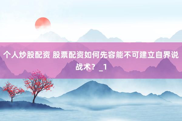 个人炒股配资 股票配资如何先容能不可建立自界说战术？_1