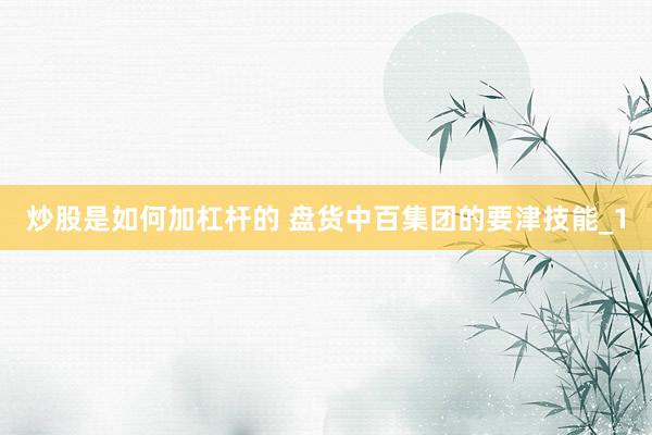 炒股是如何加杠杆的 盘货中百集团的要津技能_1