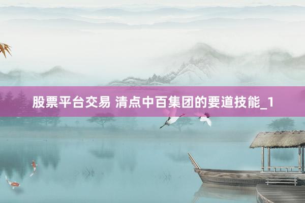 股票平台交易 清点中百集团的要道技能_1