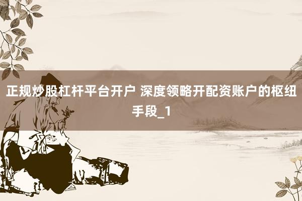 正规炒股杠杆平台开户 深度领略开配资账户的枢纽手段_1