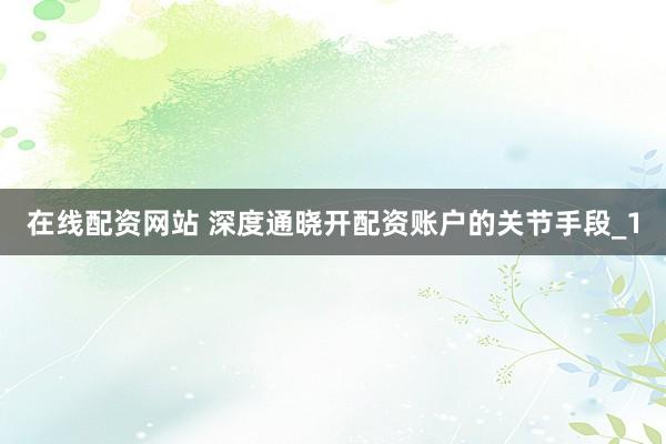 在线配资网站 深度通晓开配资账户的关节手段_1