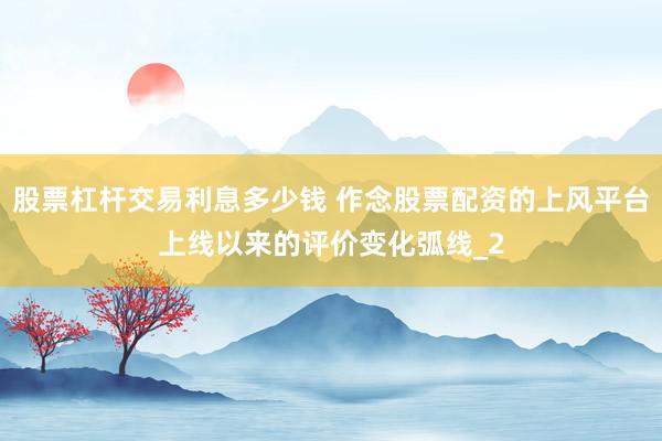股票杠杆交易利息多少钱 作念股票配资的上风平台上线以来的评价变化弧线_2