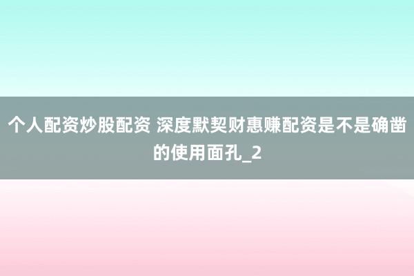 个人配资炒股配资 深度默契财惠赚配资是不是确凿的使用面孔_2