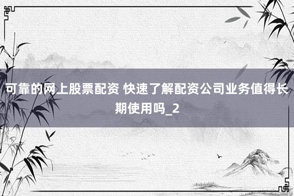 可靠的网上股票配资 快速了解配资公司业务值得长期使用吗_2