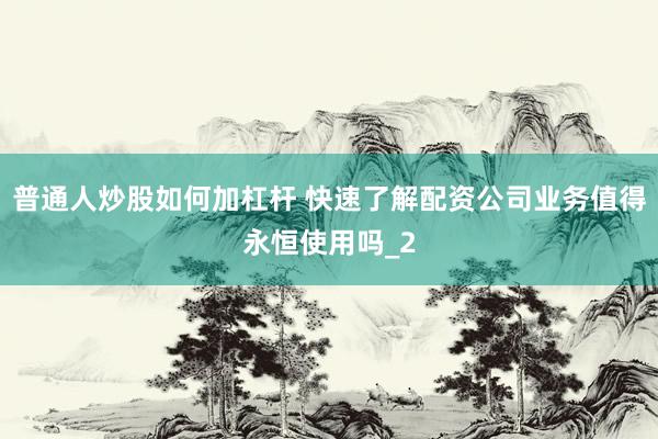 普通人炒股如何加杠杆 快速了解配资公司业务值得永恒使用吗_2