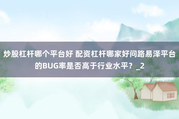 炒股杠杆哪个平台好 配资杠杆哪家好问路易泽平台的BUG率是否高于行业水平？_2
