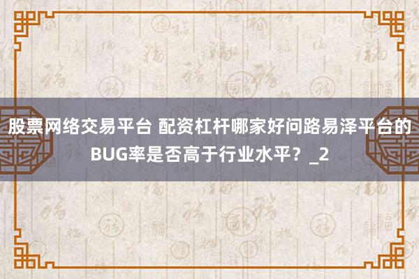 股票网络交易平台 配资杠杆哪家好问路易泽平台的BUG率是否高于行业水平？_2