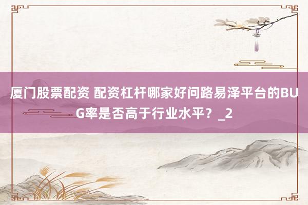 厦门股票配资 配资杠杆哪家好问路易泽平台的BUG率是否高于行业水平？_2