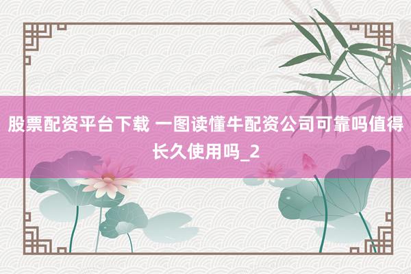 股票配资平台下载 一图读懂牛配资公司可靠吗值得长久使用吗_2