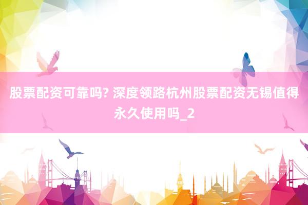 股票配资可靠吗? 深度领路杭州股票配资无锡值得永久使用吗_2