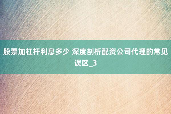 股票加杠杆利息多少 深度剖析配资公司代理的常见误区_3