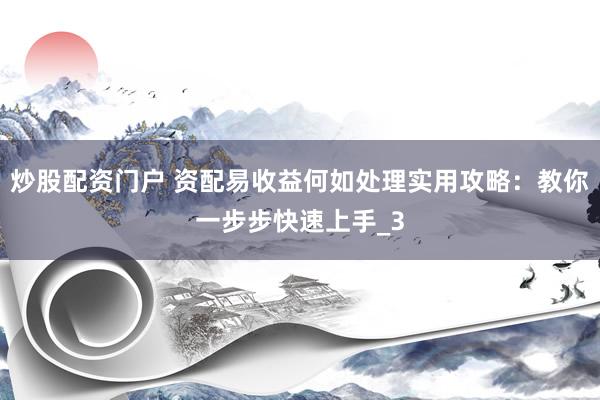 炒股配资门户 资配易收益何如处理实用攻略：教你一步步快速上手_3