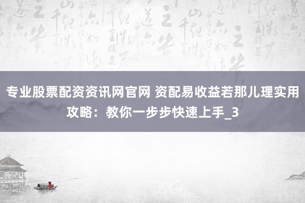 专业股票配资资讯网官网 资配易收益若那儿理实用攻略：教你一步步快速上手_3