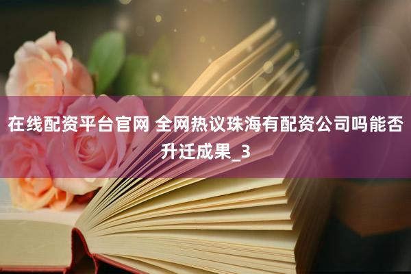 在线配资平台官网 全网热议珠海有配资公司吗能否升迁成果_3
