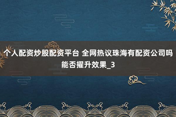 个人配资炒股配资平台 全网热议珠海有配资公司吗能否擢升效果_3